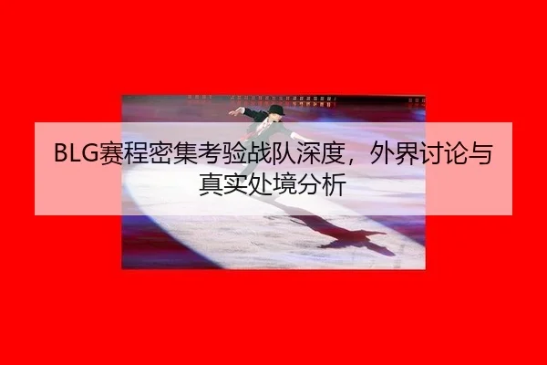 BLG赛程密集考验战队深度，外界讨论与真实处境分析